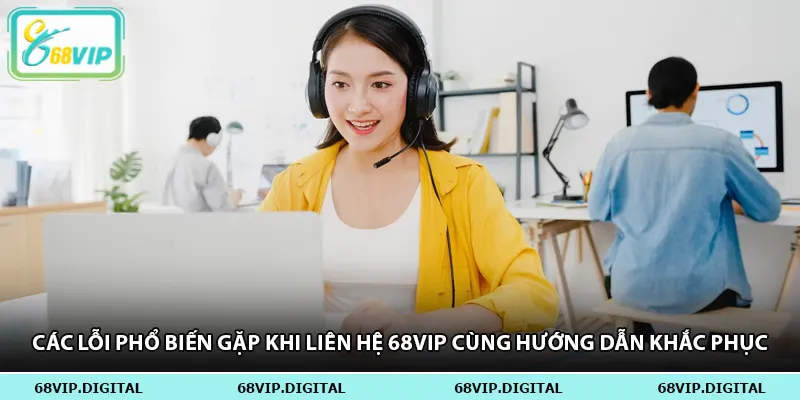 Các lỗi phổ biến gặp khi liên hệ 68vip cùng hướng dẫn khắc phục