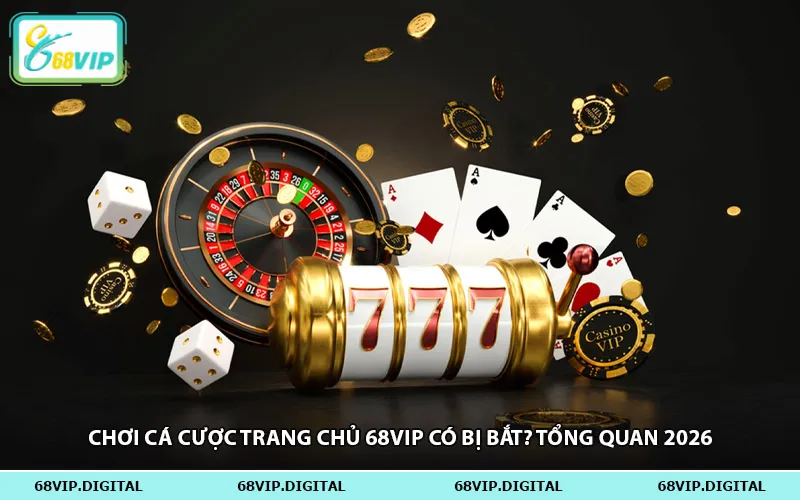 Chơi Cá Cược Trang Chủ 68vip Có Bị Bắt? Tổng Quan 2026