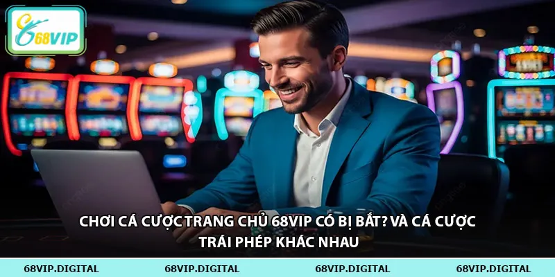 Chơi cá cược trang chủ 68vip có bị bắt? và cá cược trái phép khác nhau
