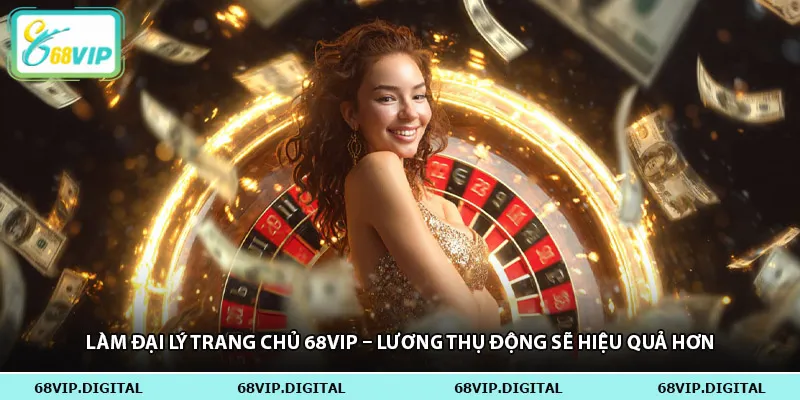 Làm đại lý trang chủ 68vip – lương thụ động sẽ hiệu quả hơn