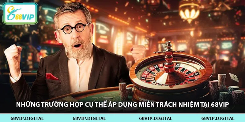 Những trường hợp cụ thể áp dụng miễn trách nhiệm tại 68vip